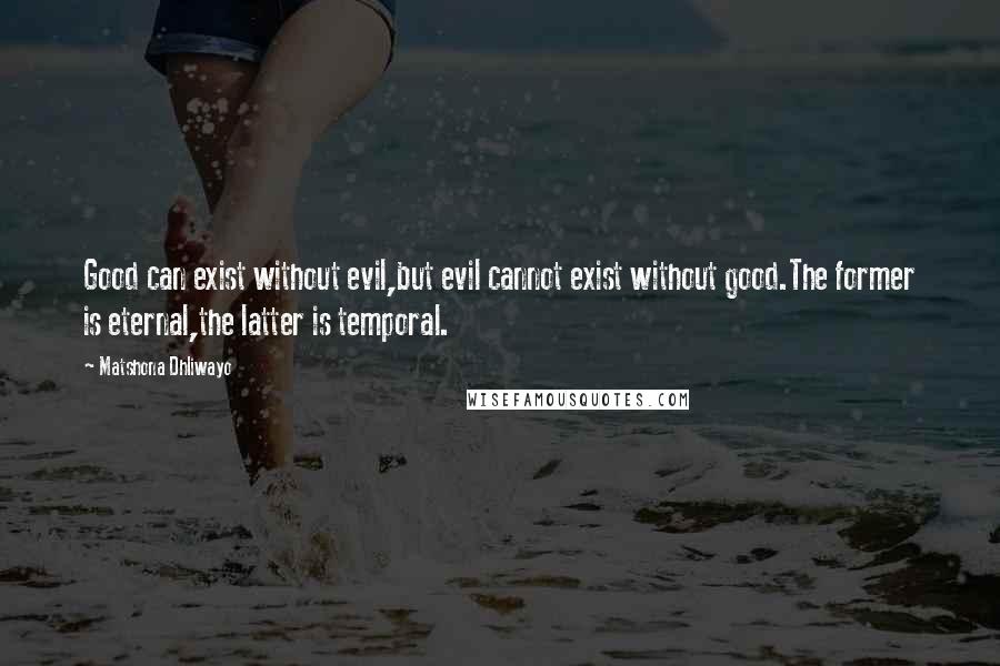 Matshona Dhliwayo Quotes: Good can exist without evil,but evil cannot exist without good.The former is eternal,the latter is temporal.