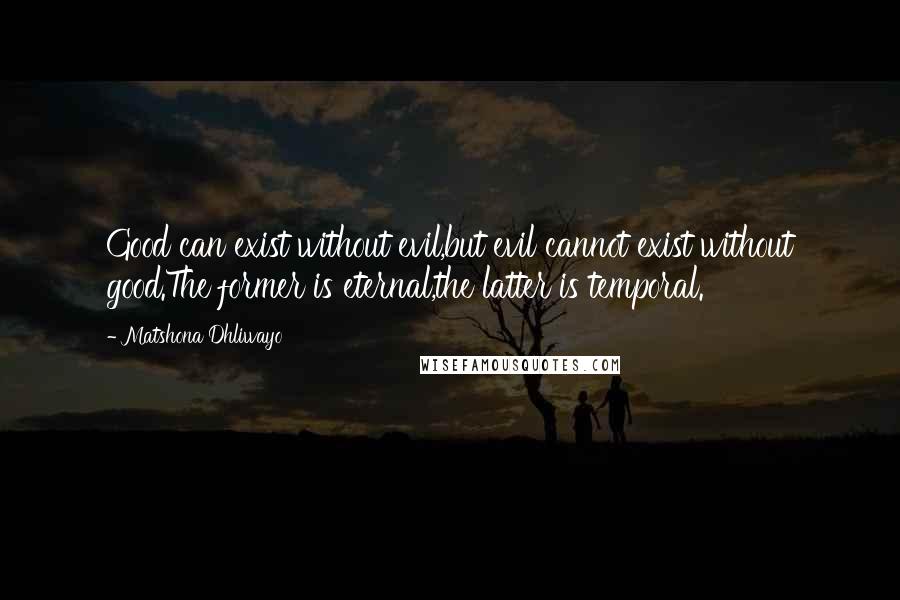 Matshona Dhliwayo Quotes: Good can exist without evil,but evil cannot exist without good.The former is eternal,the latter is temporal.