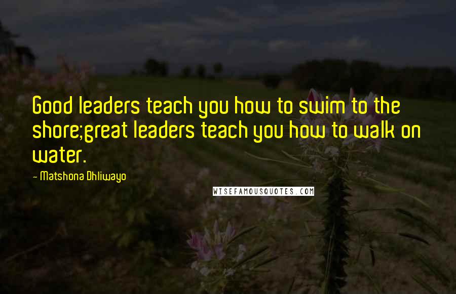 Matshona Dhliwayo Quotes: Good leaders teach you how to swim to the shore;great leaders teach you how to walk on water.