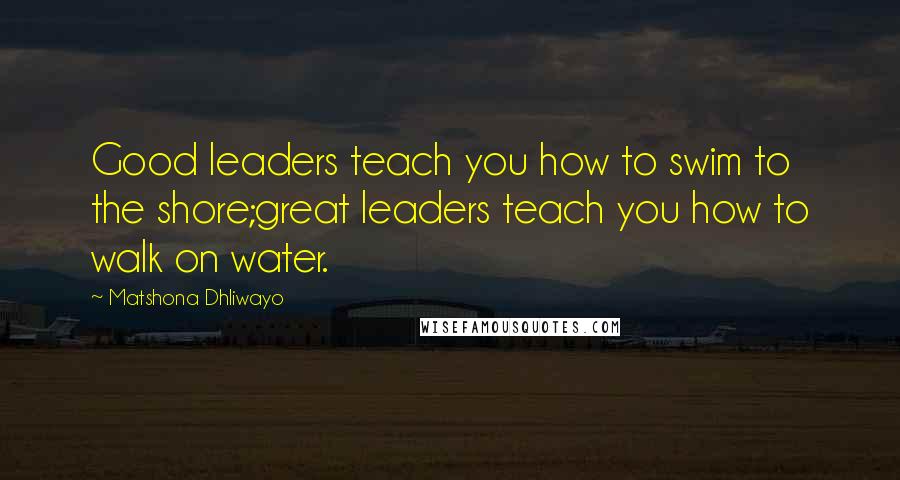 Matshona Dhliwayo Quotes: Good leaders teach you how to swim to the shore;great leaders teach you how to walk on water.