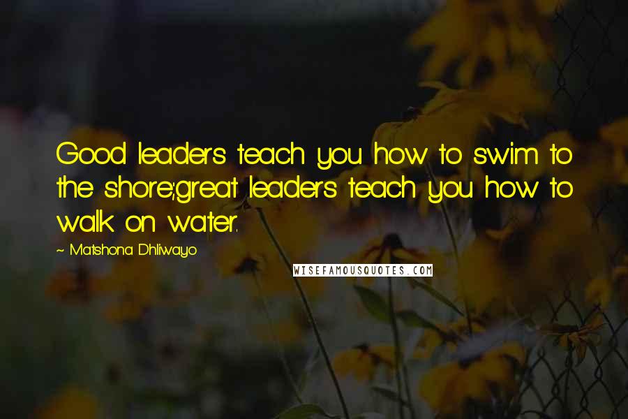 Matshona Dhliwayo Quotes: Good leaders teach you how to swim to the shore;great leaders teach you how to walk on water.