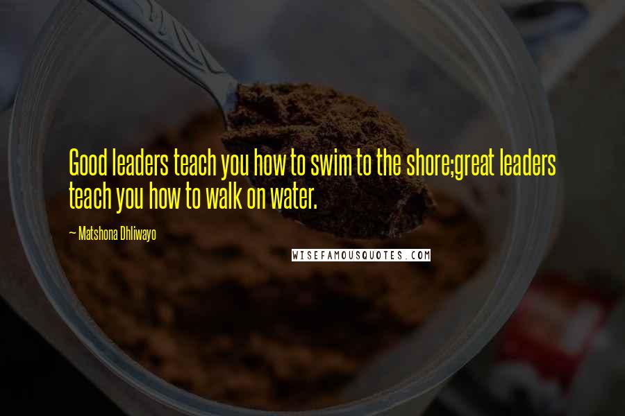 Matshona Dhliwayo Quotes: Good leaders teach you how to swim to the shore;great leaders teach you how to walk on water.