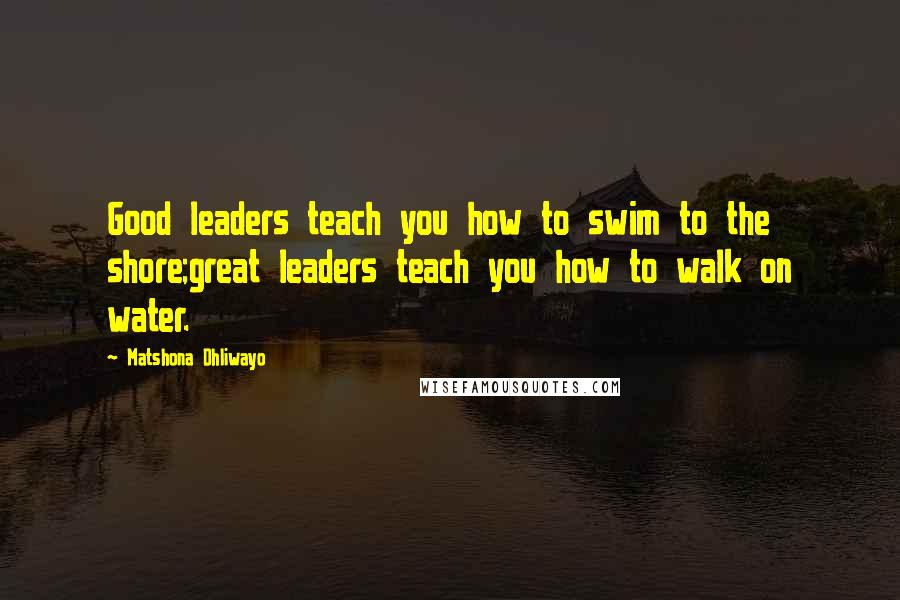 Matshona Dhliwayo Quotes: Good leaders teach you how to swim to the shore;great leaders teach you how to walk on water.