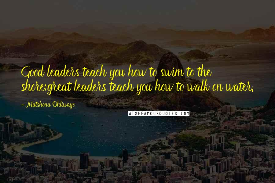 Matshona Dhliwayo Quotes: Good leaders teach you how to swim to the shore;great leaders teach you how to walk on water.