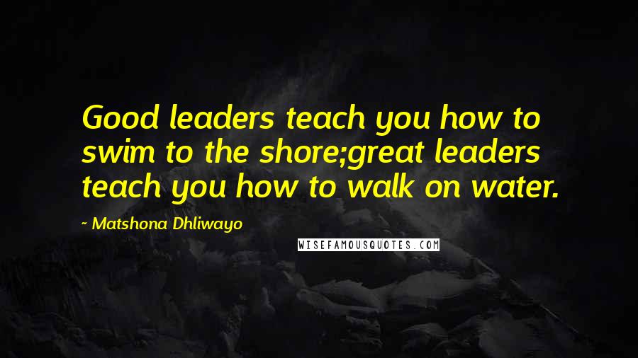Matshona Dhliwayo Quotes: Good leaders teach you how to swim to the shore;great leaders teach you how to walk on water.