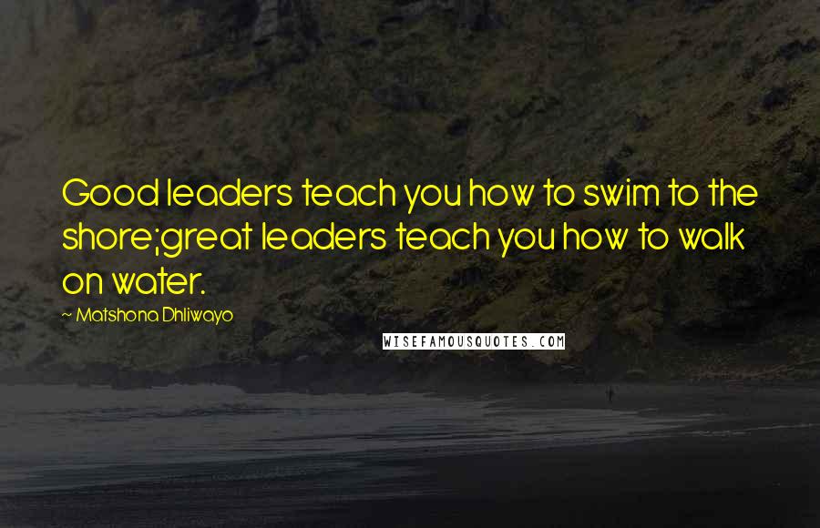 Matshona Dhliwayo Quotes: Good leaders teach you how to swim to the shore;great leaders teach you how to walk on water.