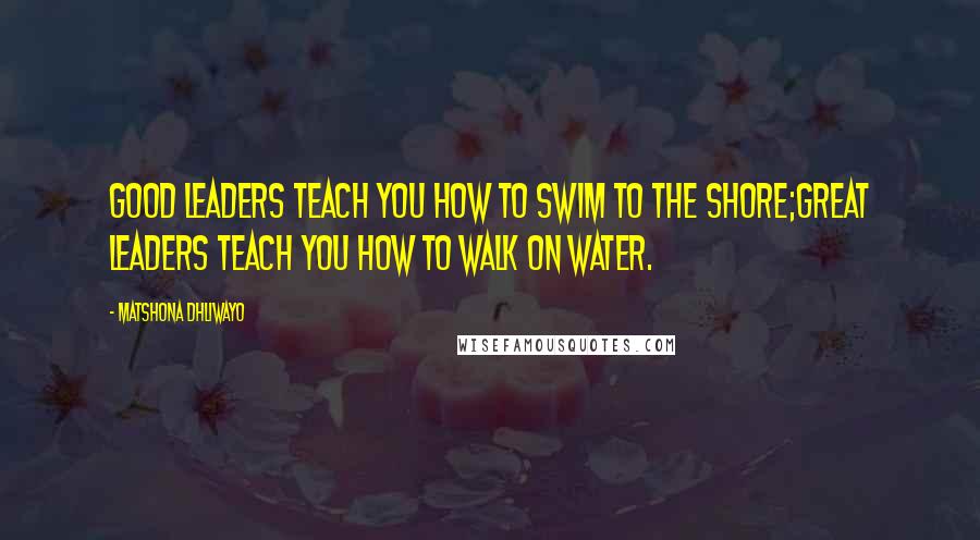 Matshona Dhliwayo Quotes: Good leaders teach you how to swim to the shore;great leaders teach you how to walk on water.