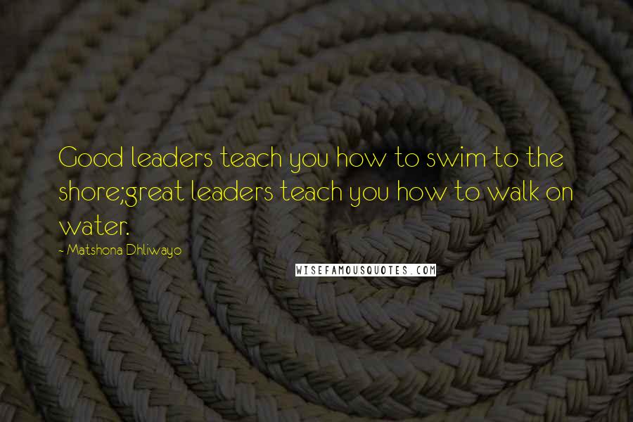 Matshona Dhliwayo Quotes: Good leaders teach you how to swim to the shore;great leaders teach you how to walk on water.