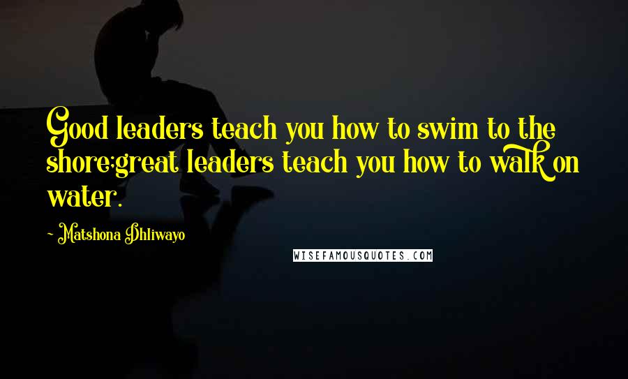 Matshona Dhliwayo Quotes: Good leaders teach you how to swim to the shore;great leaders teach you how to walk on water.