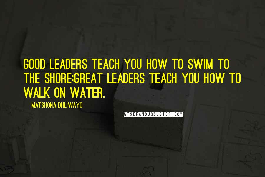 Matshona Dhliwayo Quotes: Good leaders teach you how to swim to the shore;great leaders teach you how to walk on water.
