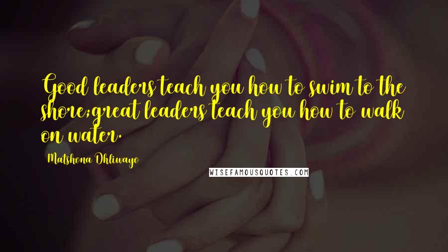 Matshona Dhliwayo Quotes: Good leaders teach you how to swim to the shore;great leaders teach you how to walk on water.