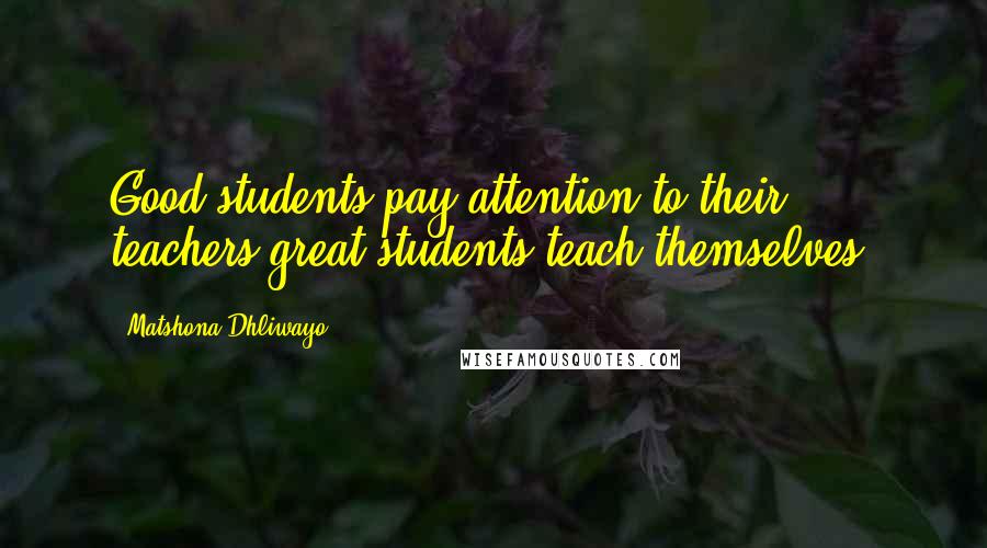 Matshona Dhliwayo Quotes: Good students pay attention to their teachers;great students teach themselves.