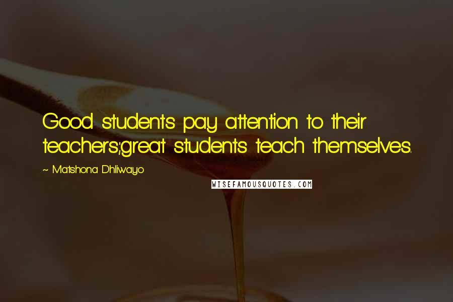 Matshona Dhliwayo Quotes: Good students pay attention to their teachers;great students teach themselves.