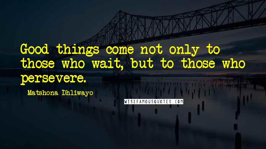 Matshona Dhliwayo Quotes: Good things come not only to those who wait, but to those who persevere.