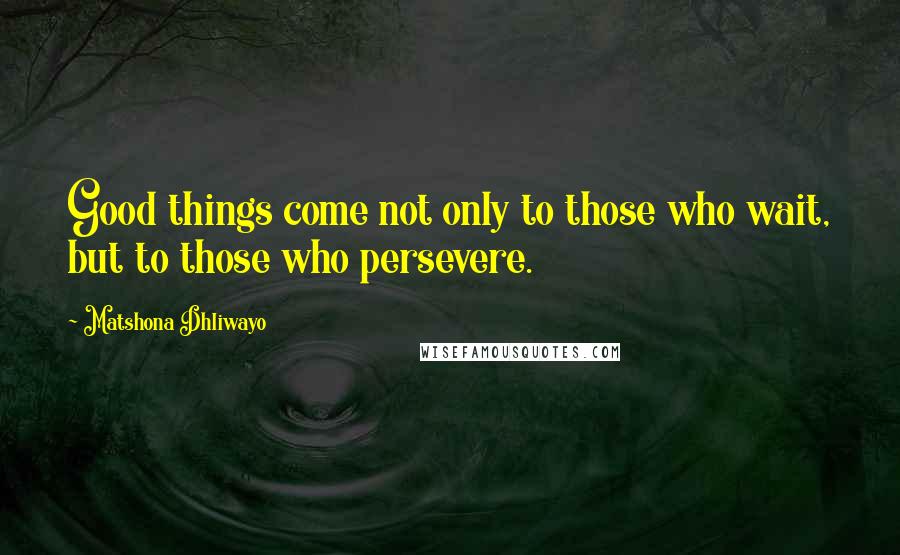 Matshona Dhliwayo Quotes: Good things come not only to those who wait, but to those who persevere.