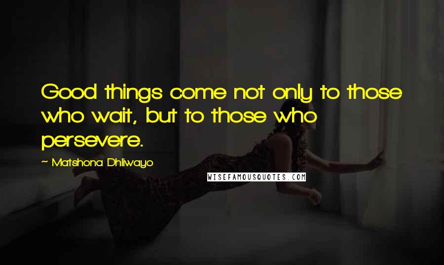 Matshona Dhliwayo Quotes: Good things come not only to those who wait, but to those who persevere.