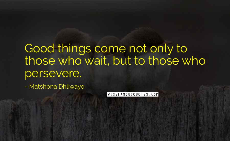Matshona Dhliwayo Quotes: Good things come not only to those who wait, but to those who persevere.