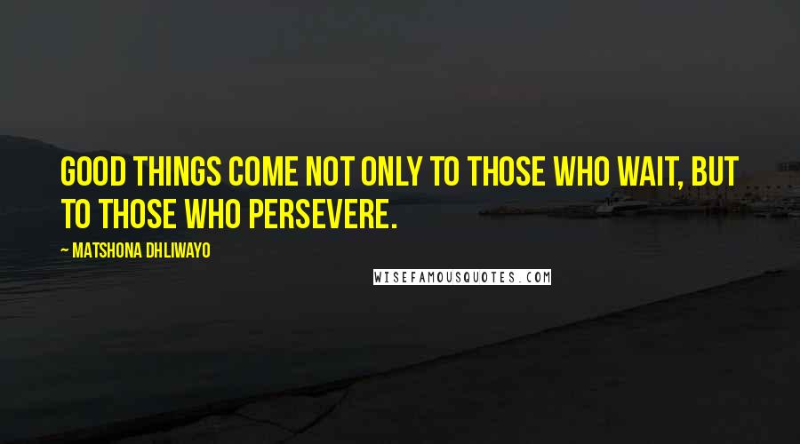 Matshona Dhliwayo Quotes: Good things come not only to those who wait, but to those who persevere.