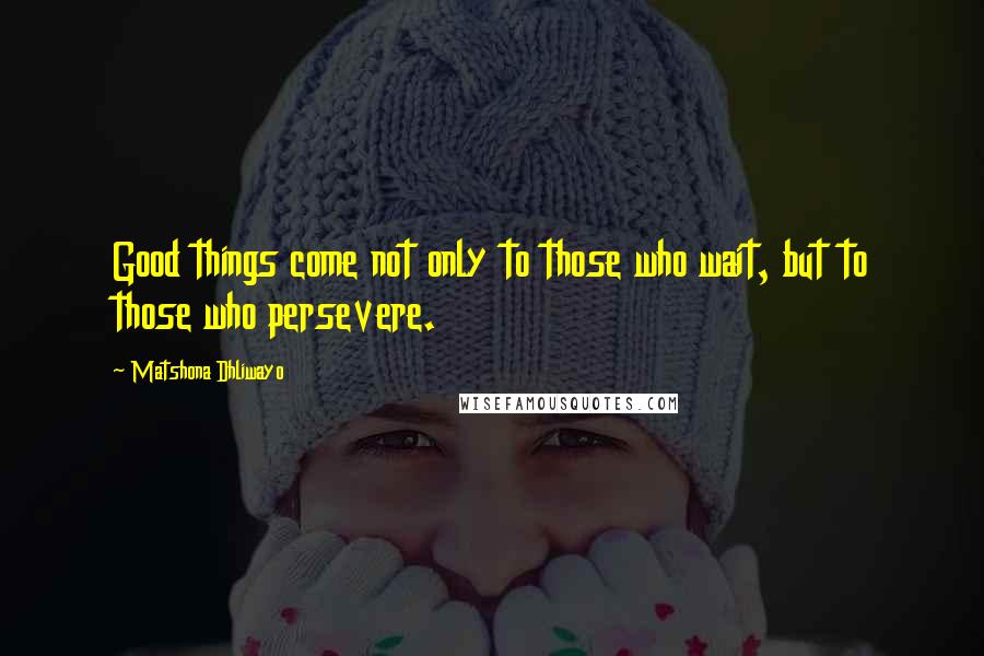 Matshona Dhliwayo Quotes: Good things come not only to those who wait, but to those who persevere.