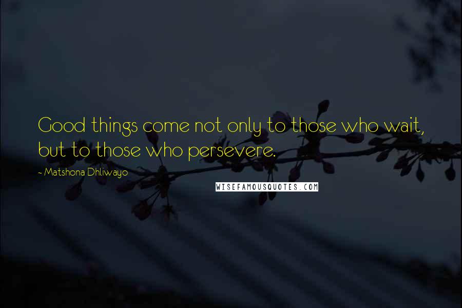 Matshona Dhliwayo Quotes: Good things come not only to those who wait, but to those who persevere.