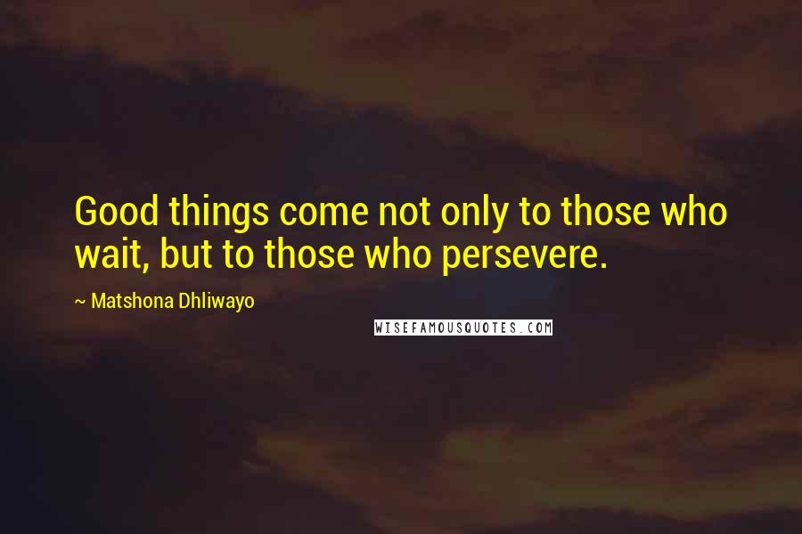 Matshona Dhliwayo Quotes: Good things come not only to those who wait, but to those who persevere.