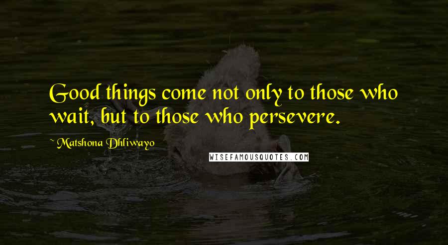 Matshona Dhliwayo Quotes: Good things come not only to those who wait, but to those who persevere.