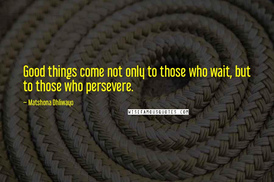 Matshona Dhliwayo Quotes: Good things come not only to those who wait, but to those who persevere.