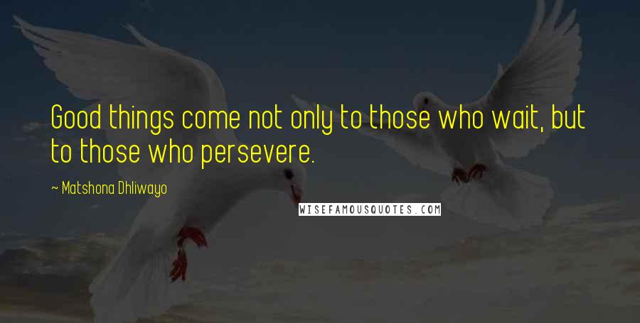 Matshona Dhliwayo Quotes: Good things come not only to those who wait, but to those who persevere.