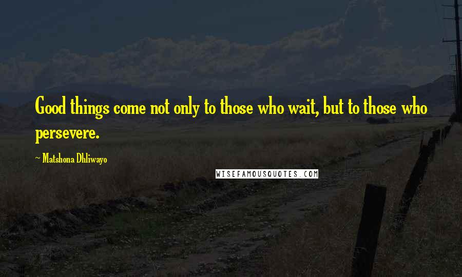 Matshona Dhliwayo Quotes: Good things come not only to those who wait, but to those who persevere.