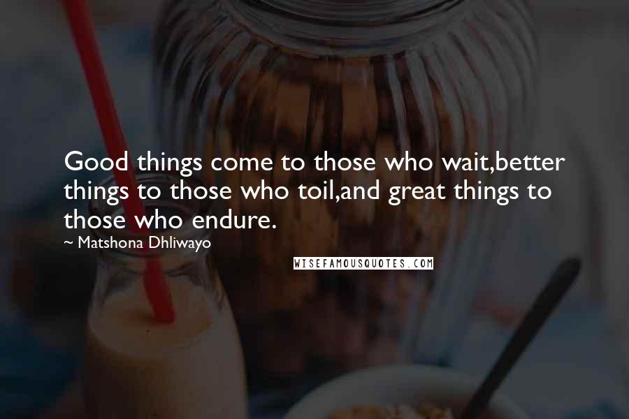 Matshona Dhliwayo Quotes: Good things come to those who wait,better things to those who toil,and great things to those who endure.