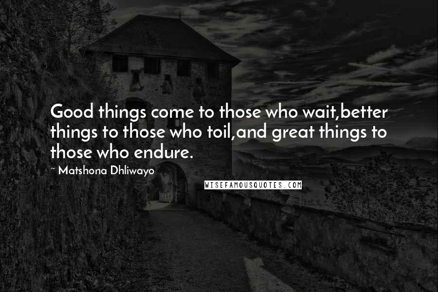 Matshona Dhliwayo Quotes: Good things come to those who wait,better things to those who toil,and great things to those who endure.