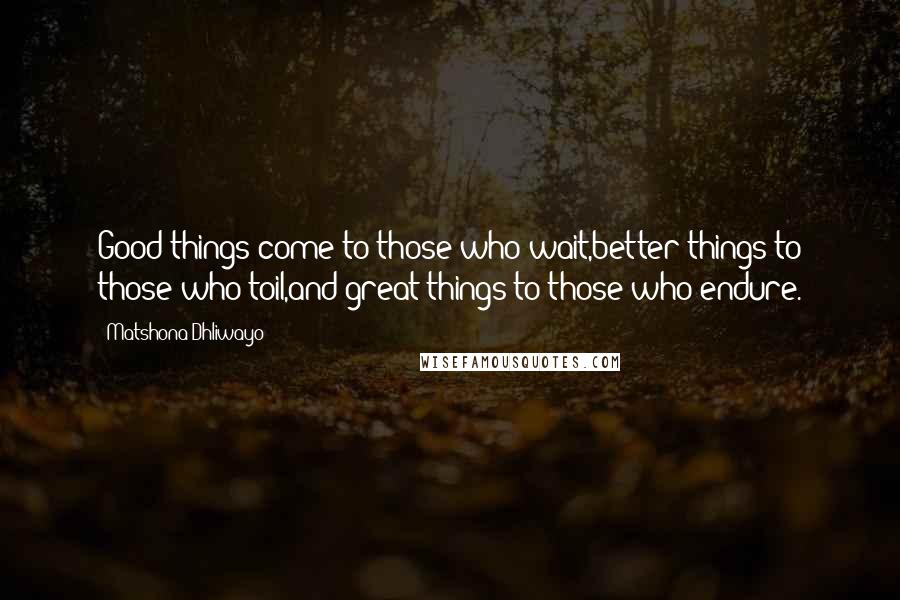 Matshona Dhliwayo Quotes: Good things come to those who wait,better things to those who toil,and great things to those who endure.