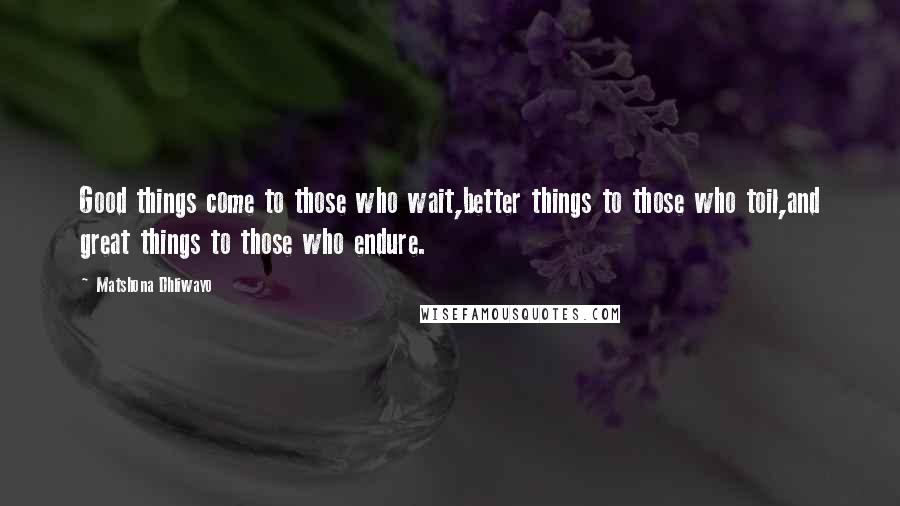 Matshona Dhliwayo Quotes: Good things come to those who wait,better things to those who toil,and great things to those who endure.