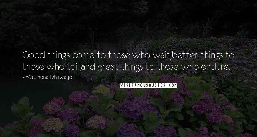 Matshona Dhliwayo Quotes: Good things come to those who wait,better things to those who toil,and great things to those who endure.