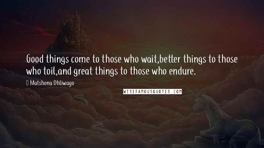 Matshona Dhliwayo Quotes: Good things come to those who wait,better things to those who toil,and great things to those who endure.