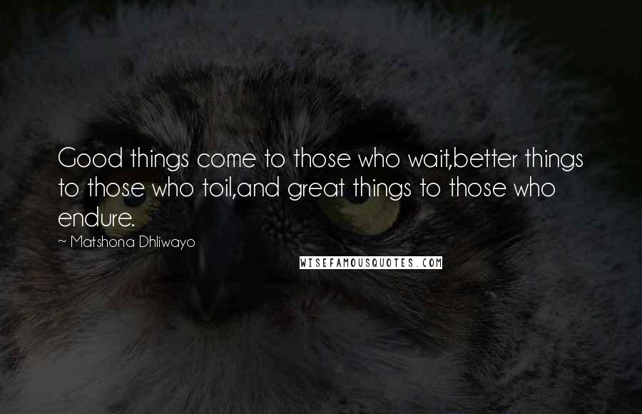 Matshona Dhliwayo Quotes: Good things come to those who wait,better things to those who toil,and great things to those who endure.