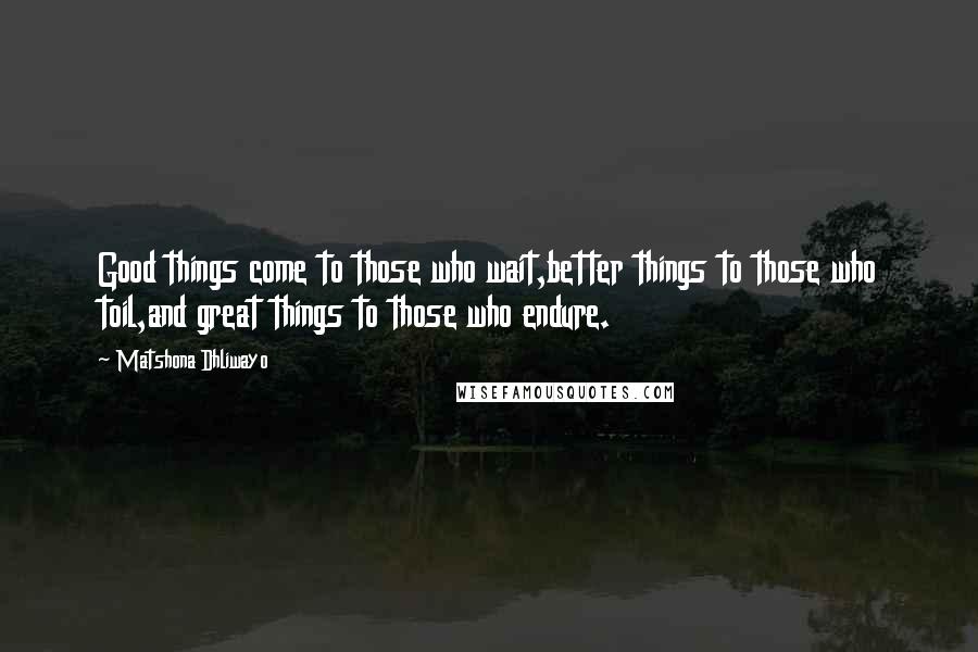Matshona Dhliwayo Quotes: Good things come to those who wait,better things to those who toil,and great things to those who endure.
