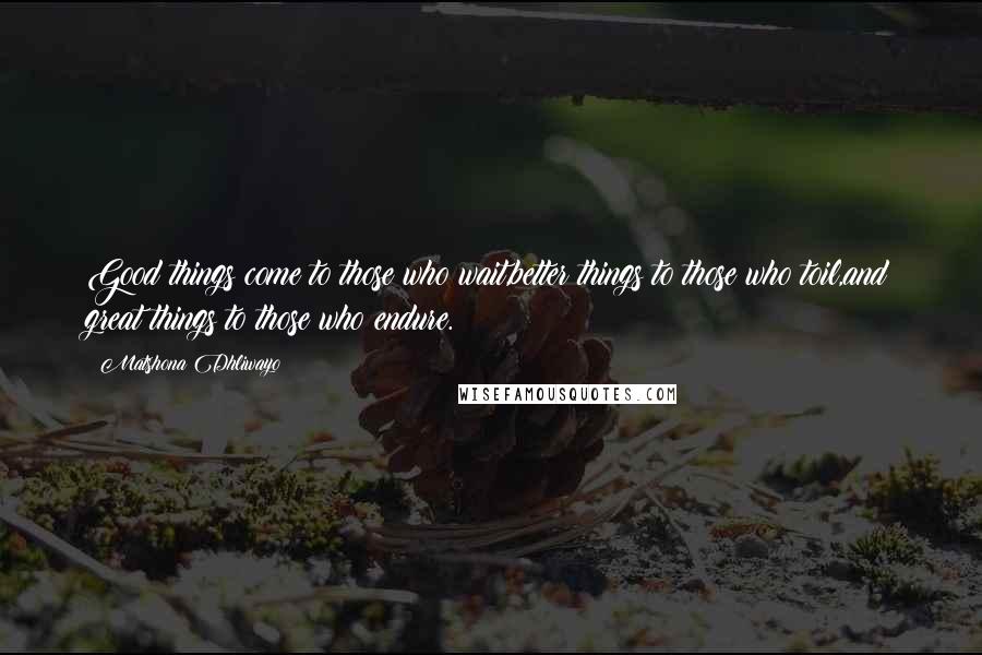Matshona Dhliwayo Quotes: Good things come to those who wait,better things to those who toil,and great things to those who endure.