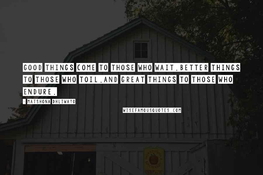 Matshona Dhliwayo Quotes: Good things come to those who wait,better things to those who toil,and great things to those who endure.