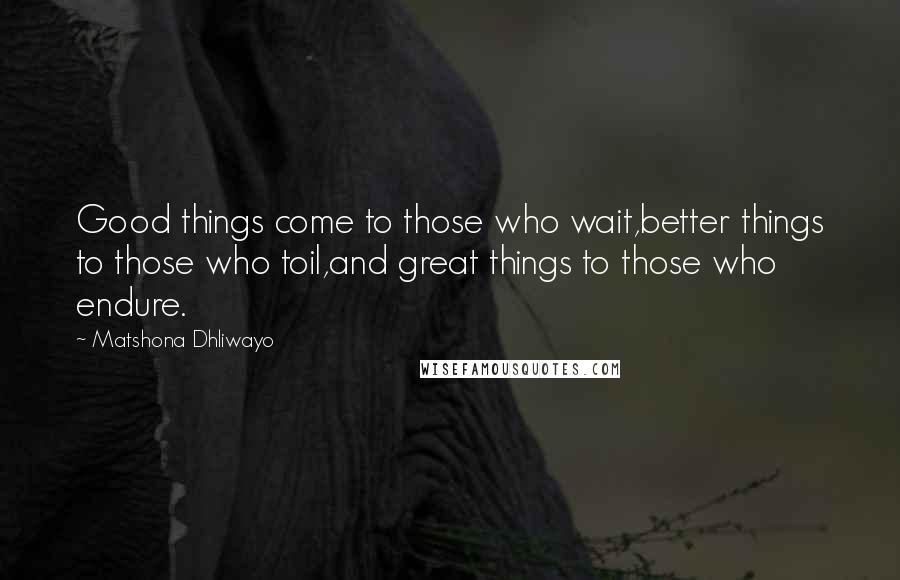 Matshona Dhliwayo Quotes: Good things come to those who wait,better things to those who toil,and great things to those who endure.