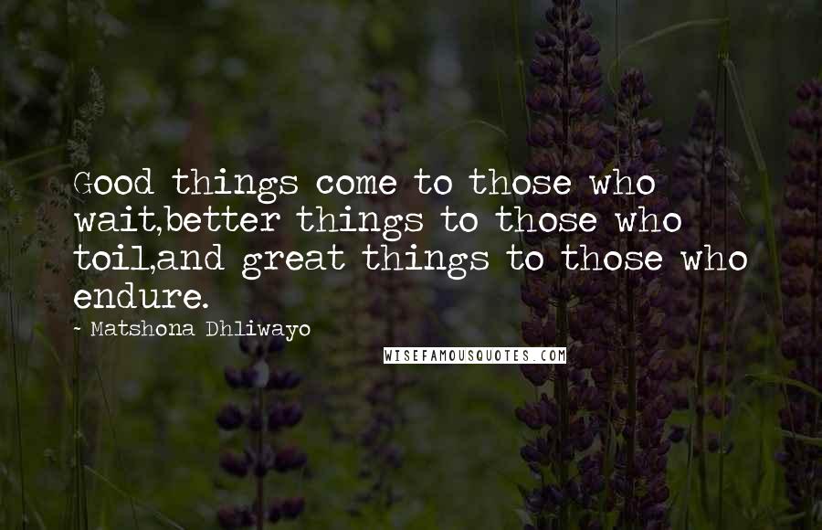 Matshona Dhliwayo Quotes: Good things come to those who wait,better things to those who toil,and great things to those who endure.