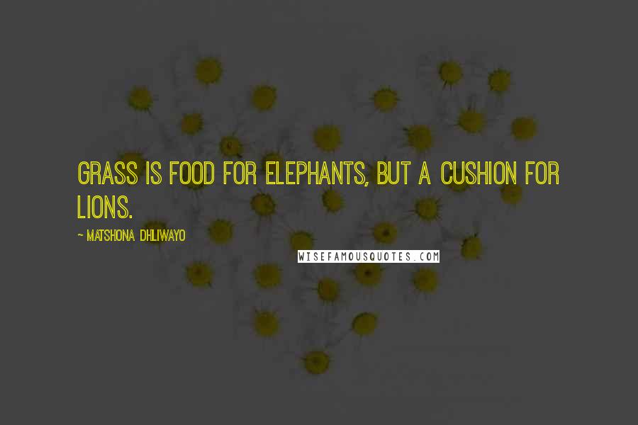 Matshona Dhliwayo Quotes: Grass is food for elephants, but a cushion for lions.