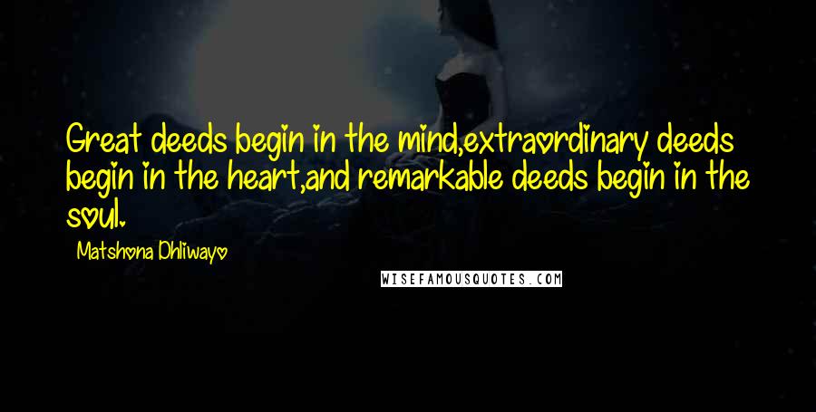 Matshona Dhliwayo Quotes: Great deeds begin in the mind,extraordinary deeds begin in the heart,and remarkable deeds begin in the soul.