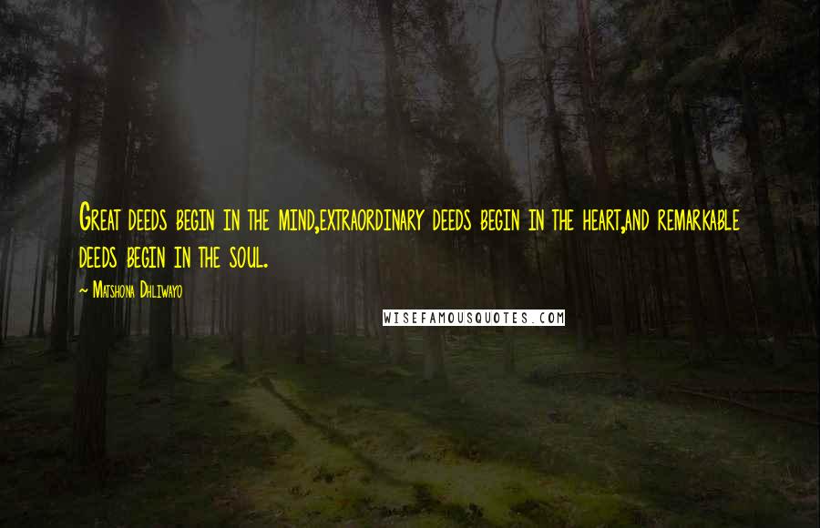 Matshona Dhliwayo Quotes: Great deeds begin in the mind,extraordinary deeds begin in the heart,and remarkable deeds begin in the soul.