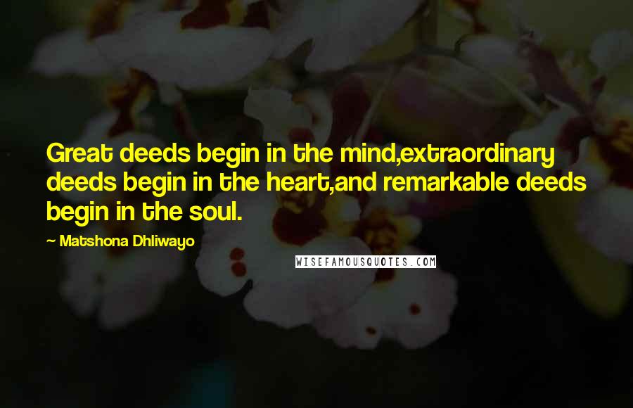 Matshona Dhliwayo Quotes: Great deeds begin in the mind,extraordinary deeds begin in the heart,and remarkable deeds begin in the soul.