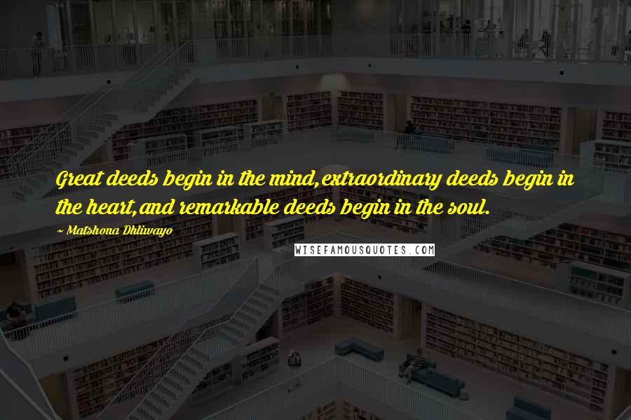 Matshona Dhliwayo Quotes: Great deeds begin in the mind,extraordinary deeds begin in the heart,and remarkable deeds begin in the soul.