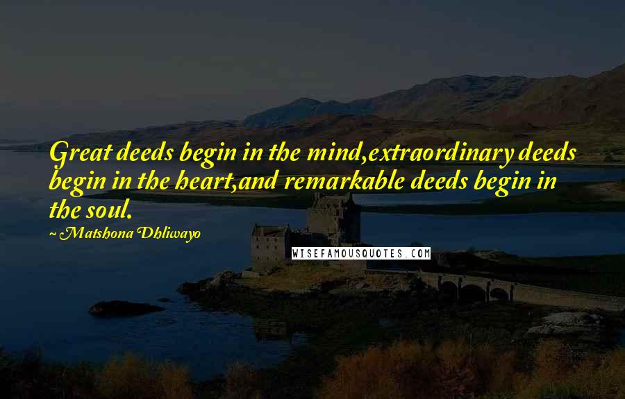Matshona Dhliwayo Quotes: Great deeds begin in the mind,extraordinary deeds begin in the heart,and remarkable deeds begin in the soul.