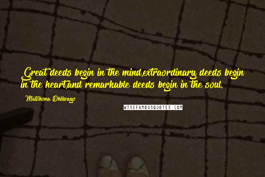 Matshona Dhliwayo Quotes: Great deeds begin in the mind,extraordinary deeds begin in the heart,and remarkable deeds begin in the soul.