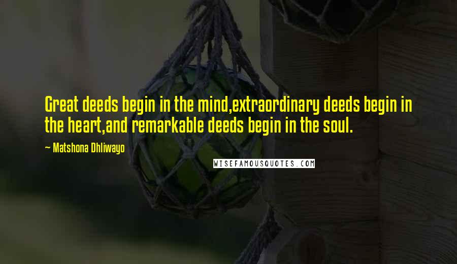 Matshona Dhliwayo Quotes: Great deeds begin in the mind,extraordinary deeds begin in the heart,and remarkable deeds begin in the soul.