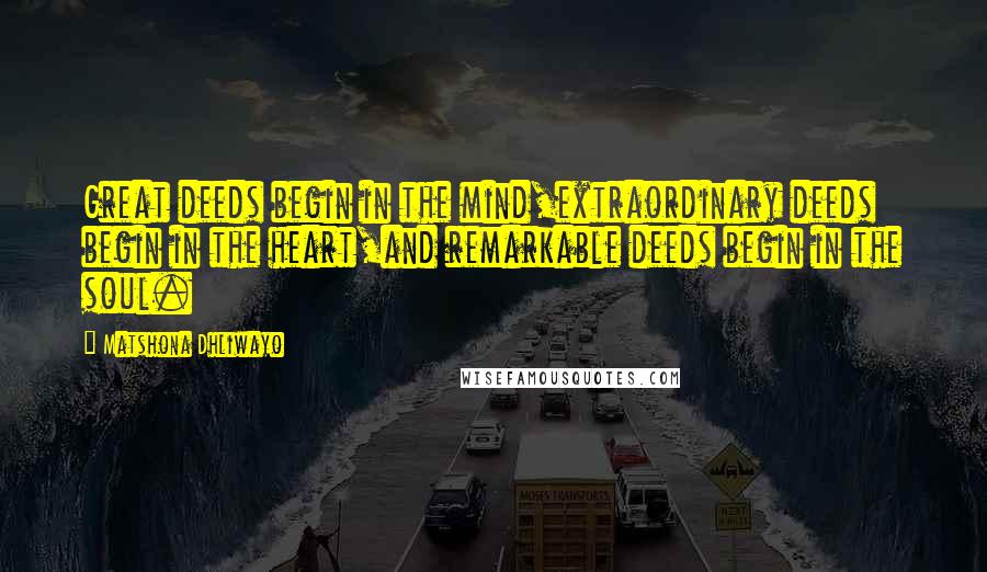 Matshona Dhliwayo Quotes: Great deeds begin in the mind,extraordinary deeds begin in the heart,and remarkable deeds begin in the soul.